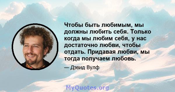 Чтобы быть любимым, мы должны любить себя. Только когда мы любим себя, у нас достаточно любви, чтобы отдать. Придавая любви, мы тогда получаем любовь.