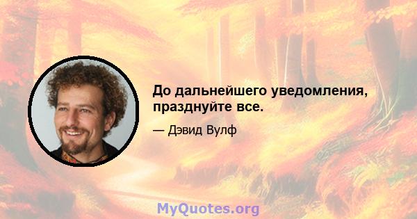 До дальнейшего уведомления, празднуйте все.