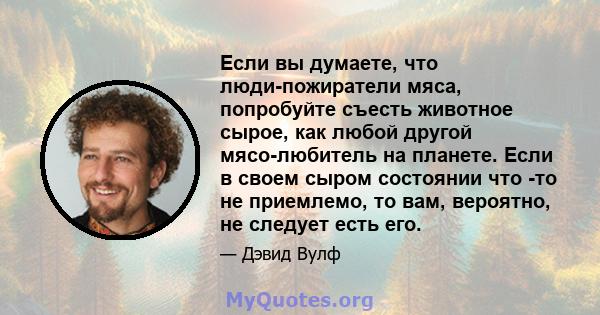 Если вы думаете, что люди-пожиратели мяса, попробуйте съесть животное сырое, как любой другой мясо-любитель на планете. Если в своем сыром состоянии что -то не приемлемо, то вам, вероятно, не следует есть его.