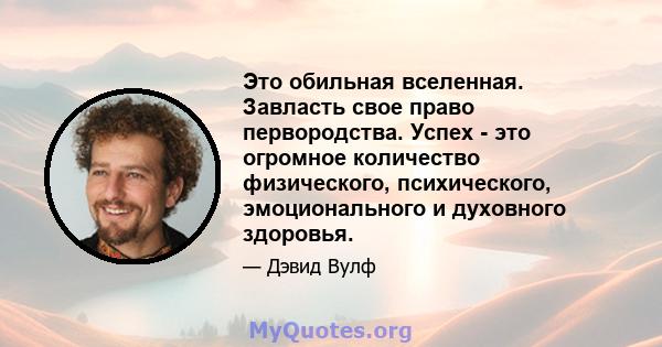 Это обильная вселенная. Завласть свое право первородства. Успех - это огромное количество физического, психического, эмоционального и духовного здоровья.