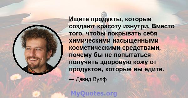 Ищите продукты, которые создают красоту изнутри. Вместо того, чтобы покрывать себя химическими насыщенными косметическими средствами, почему бы не попытаться получить здоровую кожу от продуктов, которые вы едите.