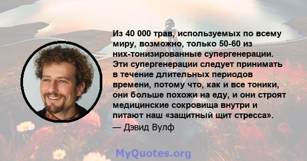 Из 40 000 трав, используемых по всему миру, возможно, только 50-60 из них-тонизированные супергенерации. Эти супергенерации следует принимать в течение длительных периодов времени, потому что, как и все тоники, они