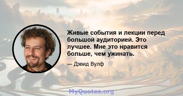 Живые события и лекции перед большой аудиторией. Это лучшее. Мне это нравится больше, чем ужинать.