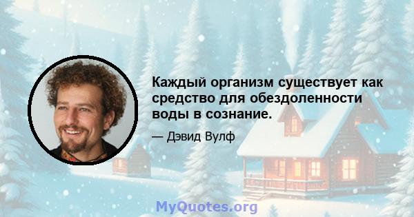 Каждый организм существует как средство для обездоленности воды в сознание.