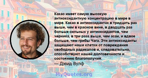 Какао имеет самую высокую антиоксидантную концентрацию в мире в мире. Какао в антиоксидантах в тридцать раз выше, чем в красном вине, в двадцать раз больше сильных у антиоксидантов, чем черника, в три раза выше, чем