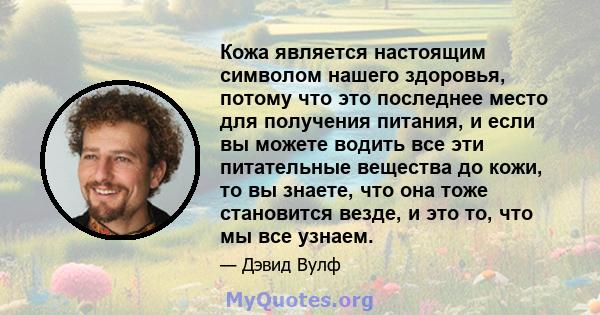 Кожа является настоящим символом нашего здоровья, потому что это последнее место для получения питания, и если вы можете водить все эти питательные вещества до кожи, то вы знаете, что она тоже становится везде, и это