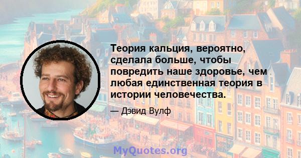 Теория кальция, вероятно, сделала больше, чтобы повредить наше здоровье, чем любая единственная теория в истории человечества.