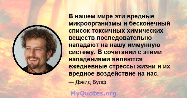 В нашем мире эти вредные микроорганизмы и бесконечный список токсичных химических веществ последовательно нападают на нашу иммунную систему. В сочетании с этими нападениями являются ежедневные стрессы жизни и их вредное 