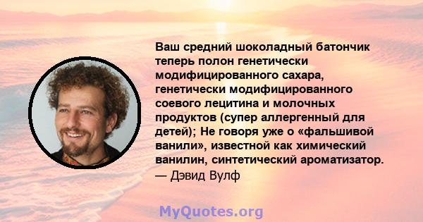 Ваш средний шоколадный батончик теперь полон генетически модифицированного сахара, генетически модифицированного соевого лецитина и молочных продуктов (супер аллергенный для детей); Не говоря уже о «фальшивой ванили»,