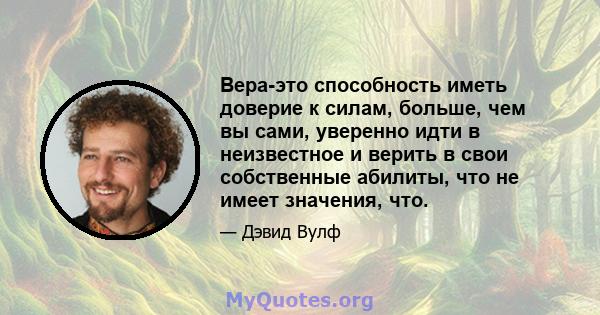 Вера-это способность иметь доверие к силам, больше, чем вы сами, уверенно идти в неизвестное и верить в свои собственные абилиты, что не имеет значения, что.