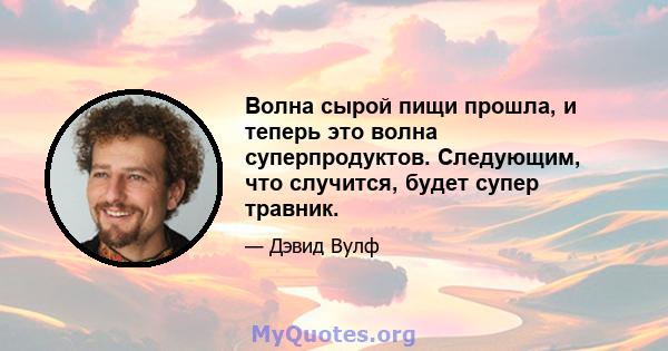 Волна сырой пищи прошла, и теперь это волна суперпродуктов. Следующим, что случится, будет супер травник.