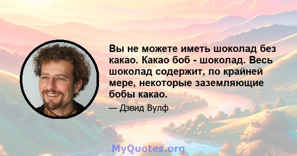 Вы не можете иметь шоколад без какао. Какао боб - шоколад. Весь шоколад содержит, по крайней мере, некоторые заземляющие бобы какао.