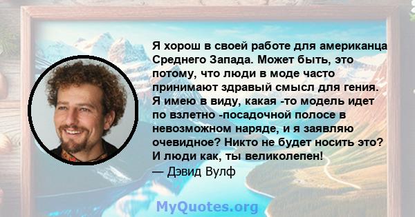 Я хорош в своей работе для американца Среднего Запада. Может быть, это потому, что люди в моде часто принимают здравый смысл для гения. Я имею в виду, какая -то модель идет по взлетно -посадочной полосе в невозможном