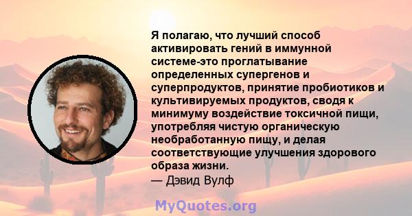 Я полагаю, что лучший способ активировать гений в иммунной системе-это проглатывание определенных супергенов и суперпродуктов, принятие пробиотиков и культивируемых продуктов, сводя к минимуму воздействие токсичной