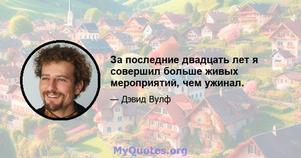 За последние двадцать лет я совершил больше живых мероприятий, чем ужинал.