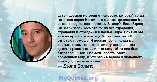 Есть чудесная история о человеке, который когда -то стоял перед Богом, его сердце преодолело боль и несправедливость в мире. "О, Боже." Он закричал: «Посмотрите на все страдания, страдания и страдания в вашем