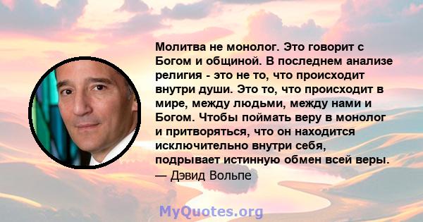 Молитва не монолог. Это говорит с Богом и общиной. В последнем анализе религия - это не то, что происходит внутри души. Это то, что происходит в мире, между людьми, между нами и Богом. Чтобы поймать веру в монолог и