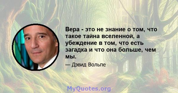 Вера - это не знание о том, что такое тайна вселенной, а убеждение в том, что есть загадка и что она больше, чем мы.