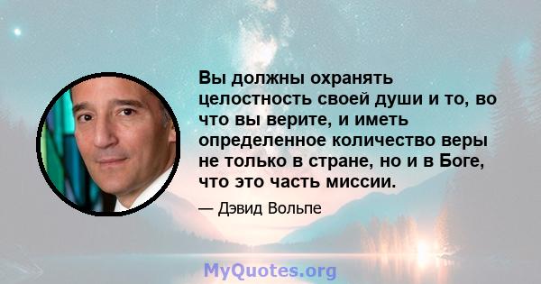 Вы должны охранять целостность своей души и то, во что вы верите, и иметь определенное количество веры не только в стране, но и в Боге, что это часть миссии.