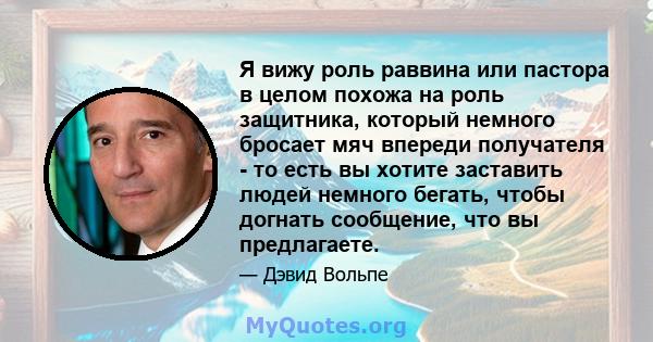 Я вижу роль раввина или пастора в целом похожа на роль защитника, который немного бросает мяч впереди получателя - то есть вы хотите заставить людей немного бегать, чтобы догнать сообщение, что вы предлагаете.