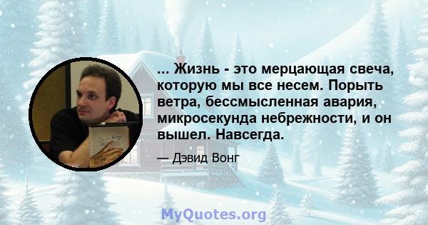 ... Жизнь - это мерцающая свеча, которую мы все несем. Порыть ветра, бессмысленная авария, микросекунда небрежности, и он вышел. Навсегда.