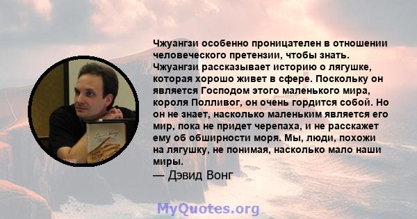 Чжуангзи особенно проницателен в отношении человеческого претензии, чтобы знать. Чжуангзи рассказывает историю о лягушке, которая хорошо живет в сфере. Поскольку он является Господом этого маленького мира, короля