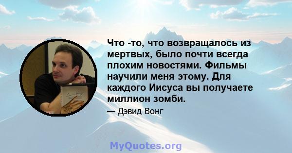 Что -то, что возвращалось из мертвых, было почти всегда плохим новостями. Фильмы научили меня этому. Для каждого Иисуса вы получаете миллион зомби.