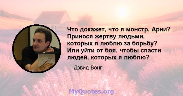 Что докажет, что я монстр, Арни? Принося жертву людьми, которых я люблю за борьбу? Или уйти от боя, чтобы спасти людей, которых я люблю?