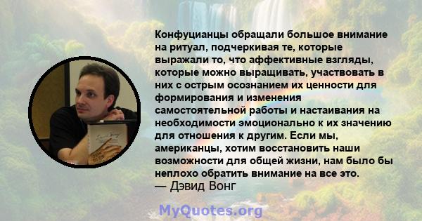 Конфуцианцы обращали большое внимание на ритуал, подчеркивая те, которые выражали то, что аффективные взгляды, которые можно выращивать, участвовать в них с острым осознанием их ценности для формирования и изменения