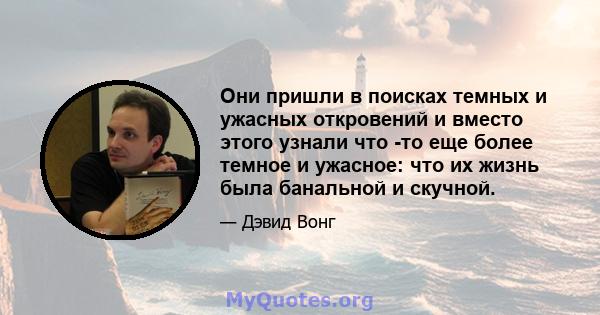 Они пришли в поисках темных и ужасных откровений и вместо этого узнали что -то еще более темное и ужасное: что их жизнь была банальной и скучной.