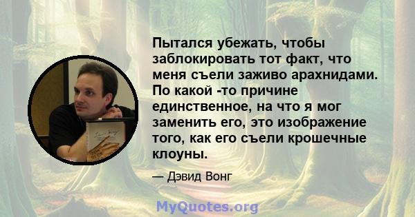 Пытался убежать, чтобы заблокировать тот факт, что меня съели заживо арахнидами. По какой -то причине единственное, на что я мог заменить его, это изображение того, как его съели крошечные клоуны.