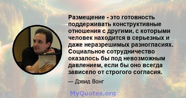 Размещение - это готовность поддерживать конструктивные отношения с другими, с которыми человек находится в серьезных и даже неразрешимых разногласиях. Социальное сотрудничество оказалось бы под невозможным давлением,