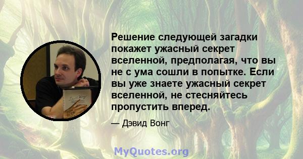 Решение следующей загадки покажет ужасный секрет вселенной, предполагая, что вы не с ума сошли в попытке. Если вы уже знаете ужасный секрет вселенной, не стесняйтесь пропустить вперед.