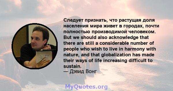 Следует признать, что растущая доля населения мира живет в городах, почти полностью производимой человеком. But we should also acknowledge that there are still a considerable number of people who wish to live in harmony 