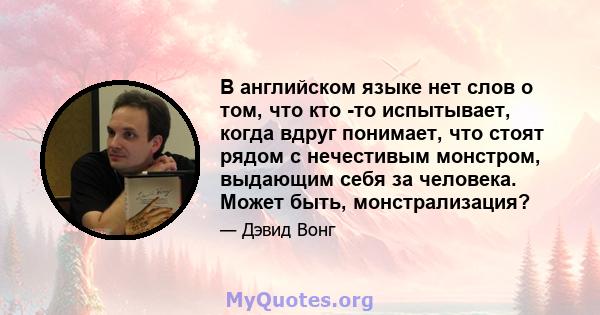 В английском языке нет слов о том, что кто -то испытывает, когда вдруг понимает, что стоят рядом с нечестивым монстром, выдающим себя за человека. Может быть, монстрализация?