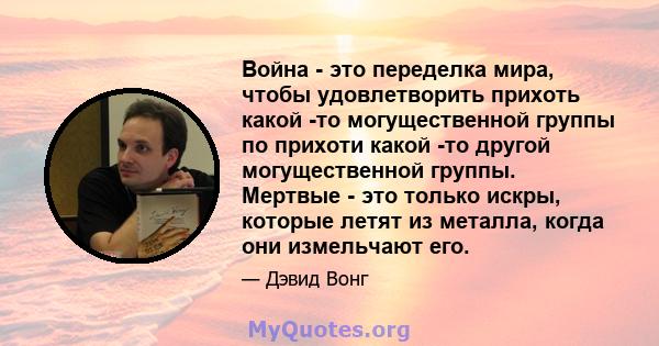 Война - это переделка мира, чтобы удовлетворить прихоть какой -то могущественной группы по прихоти какой -то другой могущественной группы. Мертвые - это только искры, которые летят из металла, когда они измельчают его.