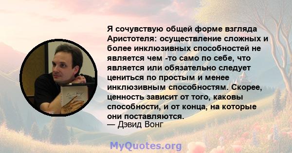 Я сочувствую общей форме взгляда Аристотеля: осуществление сложных и более инклюзивных способностей не является чем -то само по себе, что является или обязательно следует цениться по простым и менее инклюзивным