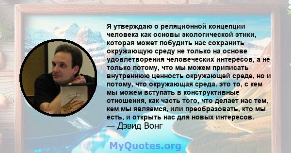 Я утверждаю о реляционной концепции человека как основы экологической этики, которая может побудить нас сохранить окружающую среду не только на основе удовлетворения человеческих интересов, а не только потому, что мы