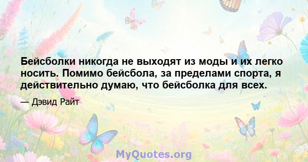 Бейсболки никогда не выходят из моды и их легко носить. Помимо бейсбола, за пределами спорта, я действительно думаю, что бейсболка для всех.