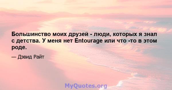 Большинство моих друзей - люди, которых я знал с детства. У меня нет Entourage или что -то в этом роде.