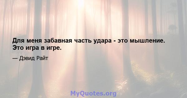 Для меня забавная часть удара - это мышление. Это игра в игре.