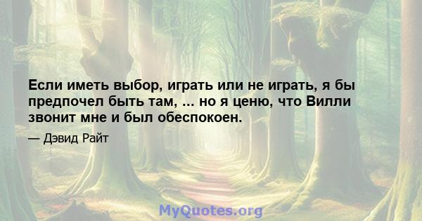 Если иметь выбор, играть или не играть, я бы предпочел быть там, ... но я ценю, что Вилли звонит мне и был обеспокоен.