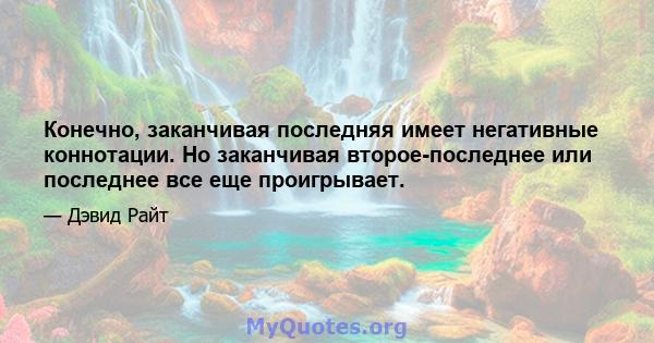 Конечно, заканчивая последняя имеет негативные коннотации. Но заканчивая второе-последнее или последнее все еще проигрывает.