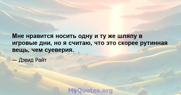 Мне нравится носить одну и ту же шляпу в игровые дни, но я считаю, что это скорее рутинная вещь, чем суеверия.