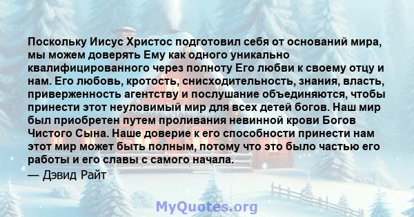 Поскольку Иисус Христос подготовил себя от оснований мира, мы можем доверять Ему как одного уникально квалифицированного через полноту Его любви к своему отцу и нам. Его любовь, кротость, снисходительность, знания,