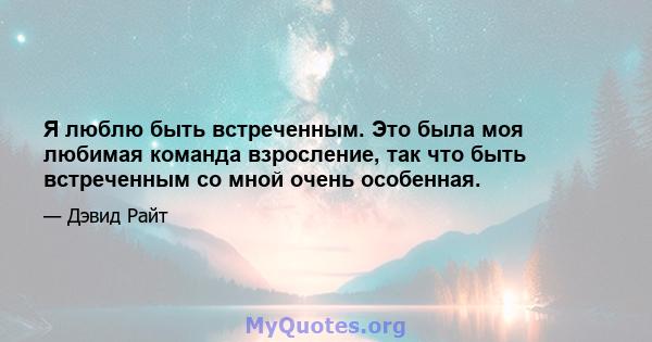 Я люблю быть встреченным. Это была моя любимая команда взросление, так что быть встреченным со мной очень особенная.