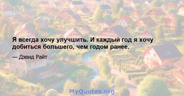 Я всегда хочу улучшить. И каждый год я хочу добиться большего, чем годом ранее.