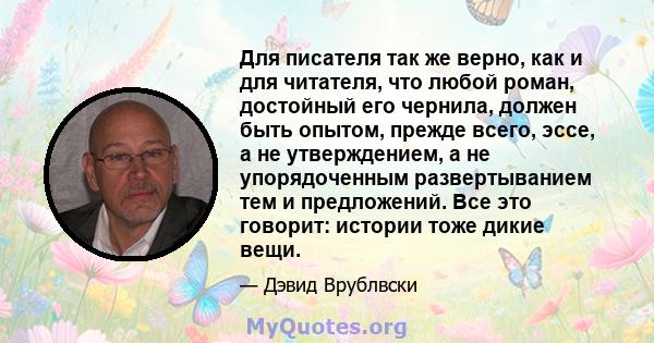 Для писателя так же верно, как и для читателя, что любой роман, достойный его чернила, должен быть опытом, прежде всего, эссе, а не утверждением, а не упорядоченным развертыванием тем и предложений. Все это говорит: