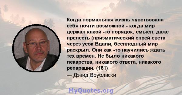 Когда нормальная жизнь чувствовала себя почти возможной - когда мир держал какой -то порядок, смысл, даже прелесть (призматический спрей света через усок Вдали, бесплодный мир раскрыл. Они как -то научились ждать тех