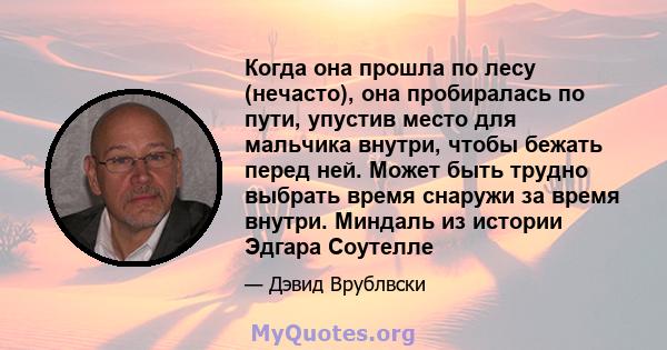 Когда она прошла по лесу (нечасто), она пробиралась по пути, упустив место для мальчика внутри, чтобы бежать перед ней. Может быть трудно выбрать время снаружи за время внутри. Миндаль из истории Эдгара Соутелле